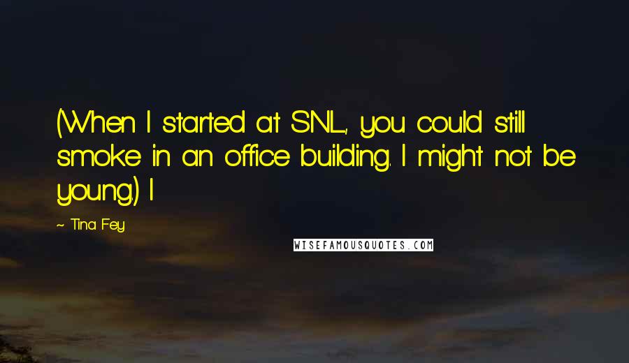 Tina Fey Quotes: (When I started at SNL, you could still smoke in an office building. I might not be young.) I