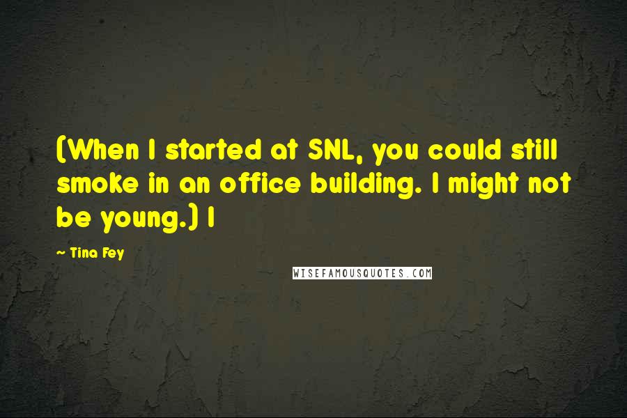 Tina Fey Quotes: (When I started at SNL, you could still smoke in an office building. I might not be young.) I