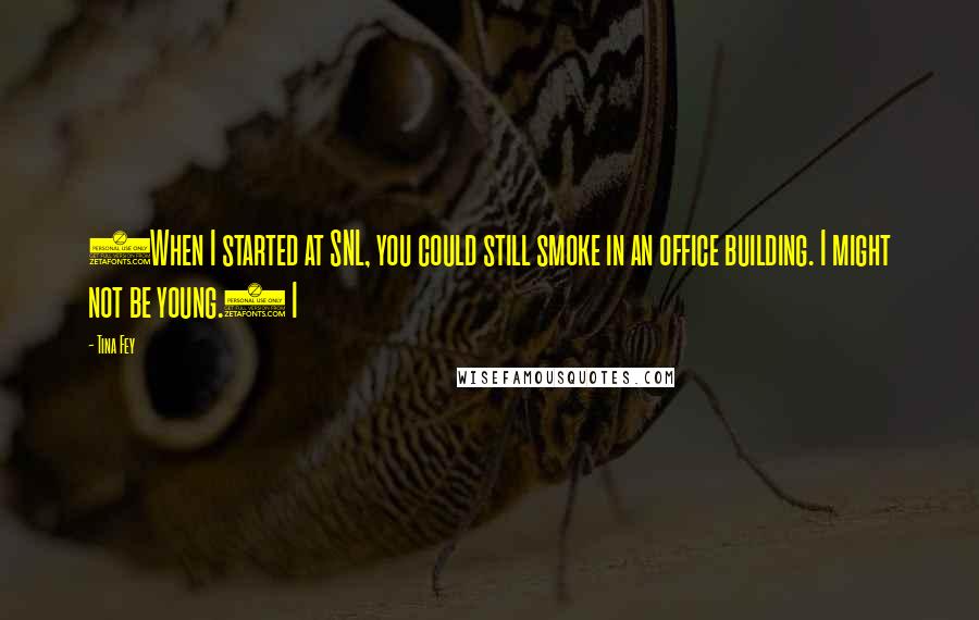 Tina Fey Quotes: (When I started at SNL, you could still smoke in an office building. I might not be young.) I
