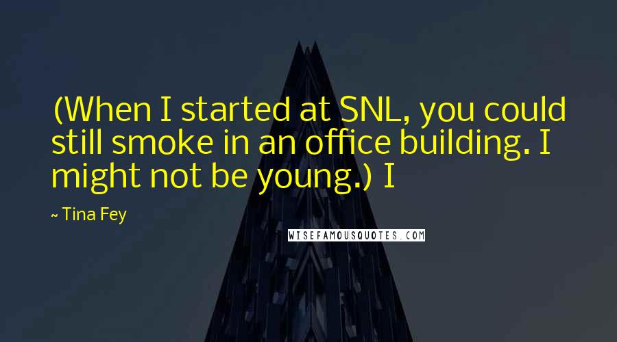 Tina Fey Quotes: (When I started at SNL, you could still smoke in an office building. I might not be young.) I