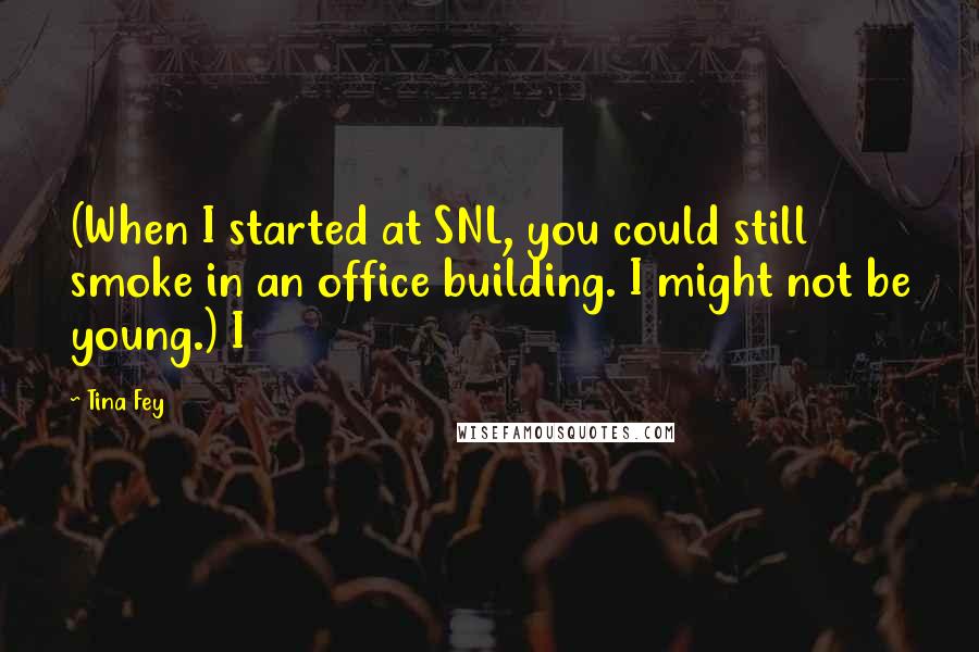 Tina Fey Quotes: (When I started at SNL, you could still smoke in an office building. I might not be young.) I