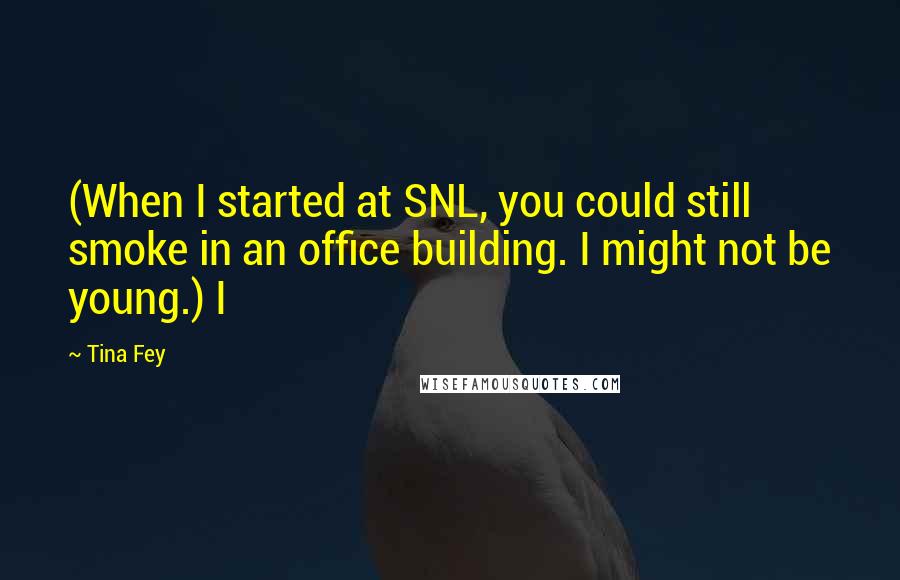 Tina Fey Quotes: (When I started at SNL, you could still smoke in an office building. I might not be young.) I