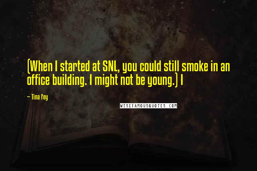 Tina Fey Quotes: (When I started at SNL, you could still smoke in an office building. I might not be young.) I