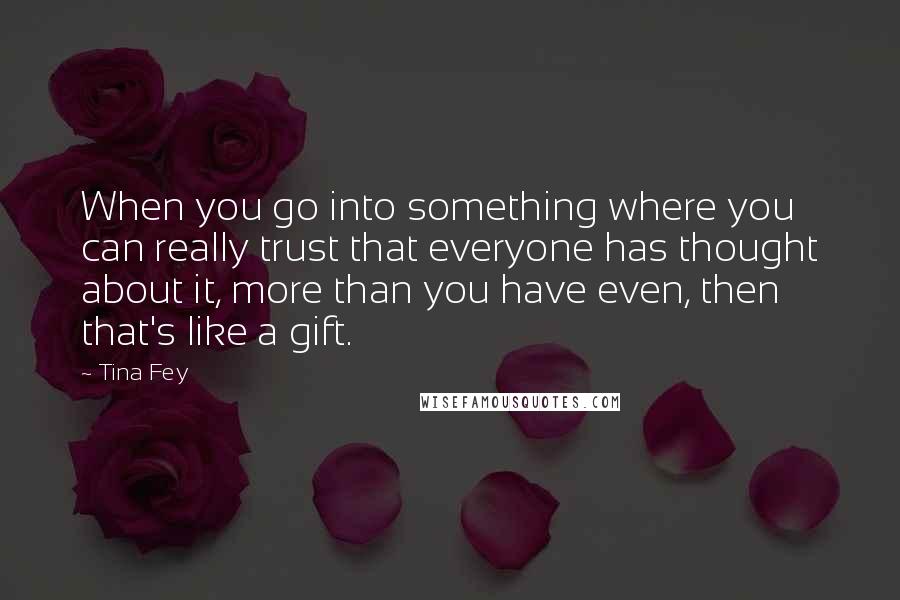 Tina Fey Quotes: When you go into something where you can really trust that everyone has thought about it, more than you have even, then that's like a gift.