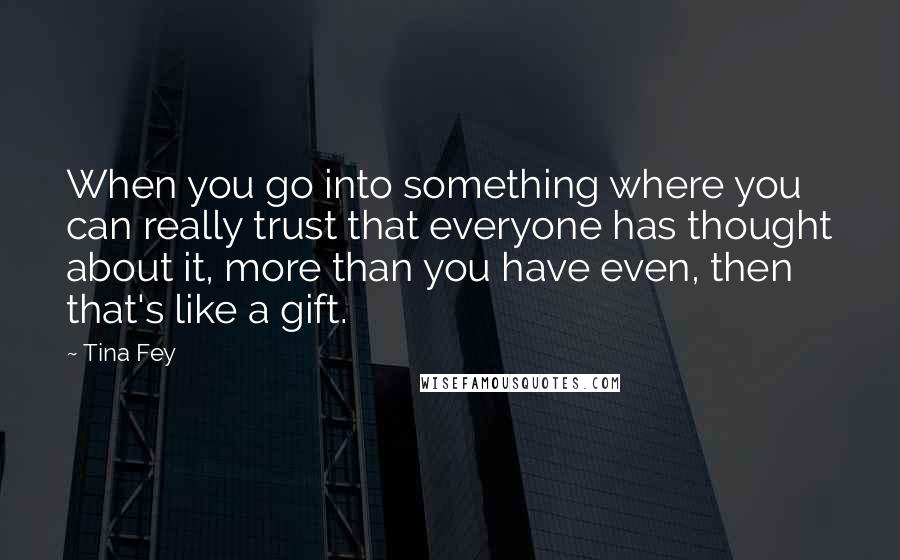 Tina Fey Quotes: When you go into something where you can really trust that everyone has thought about it, more than you have even, then that's like a gift.