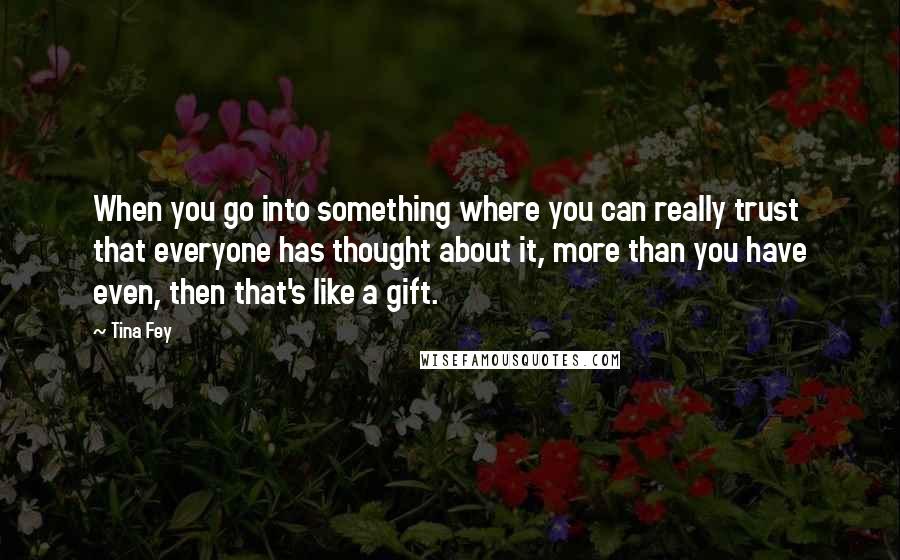Tina Fey Quotes: When you go into something where you can really trust that everyone has thought about it, more than you have even, then that's like a gift.