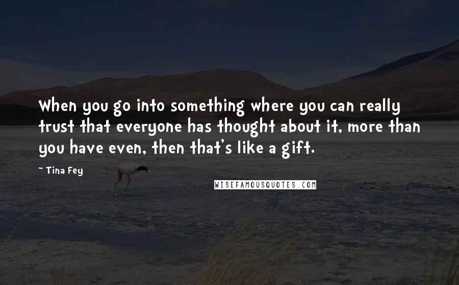 Tina Fey Quotes: When you go into something where you can really trust that everyone has thought about it, more than you have even, then that's like a gift.