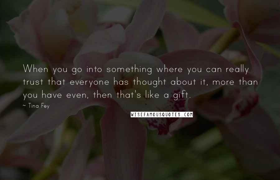 Tina Fey Quotes: When you go into something where you can really trust that everyone has thought about it, more than you have even, then that's like a gift.