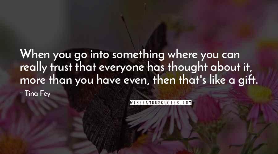 Tina Fey Quotes: When you go into something where you can really trust that everyone has thought about it, more than you have even, then that's like a gift.