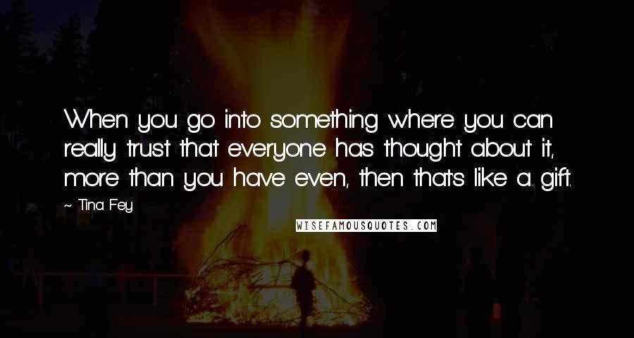 Tina Fey Quotes: When you go into something where you can really trust that everyone has thought about it, more than you have even, then that's like a gift.