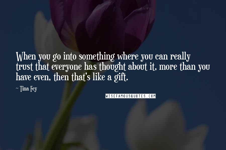 Tina Fey Quotes: When you go into something where you can really trust that everyone has thought about it, more than you have even, then that's like a gift.