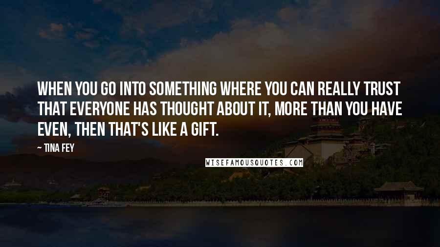 Tina Fey Quotes: When you go into something where you can really trust that everyone has thought about it, more than you have even, then that's like a gift.