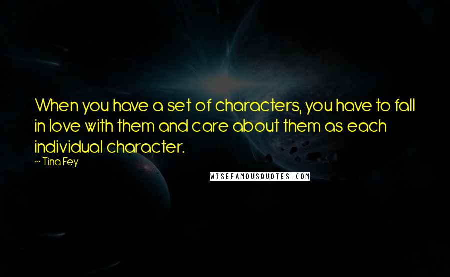 Tina Fey Quotes: When you have a set of characters, you have to fall in love with them and care about them as each individual character.