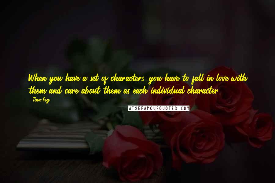 Tina Fey Quotes: When you have a set of characters, you have to fall in love with them and care about them as each individual character.