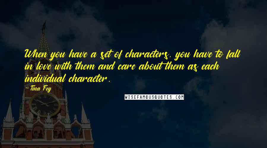 Tina Fey Quotes: When you have a set of characters, you have to fall in love with them and care about them as each individual character.