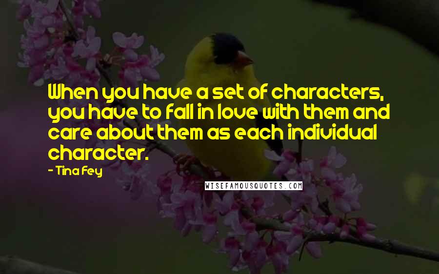 Tina Fey Quotes: When you have a set of characters, you have to fall in love with them and care about them as each individual character.