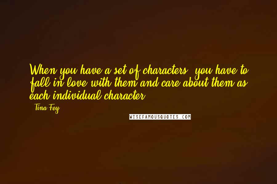 Tina Fey Quotes: When you have a set of characters, you have to fall in love with them and care about them as each individual character.