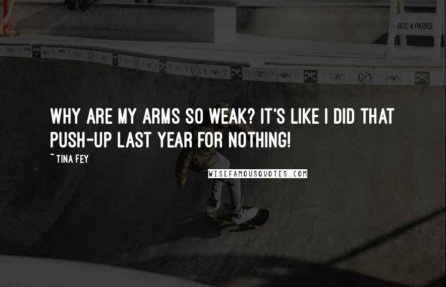 Tina Fey Quotes: Why are my arms so weak? It's like I did that push-up last year for nothing!