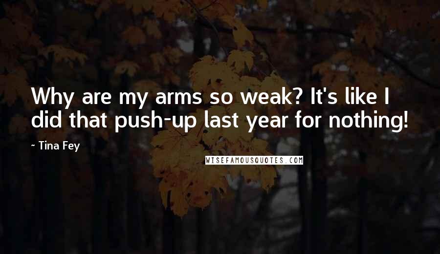 Tina Fey Quotes: Why are my arms so weak? It's like I did that push-up last year for nothing!