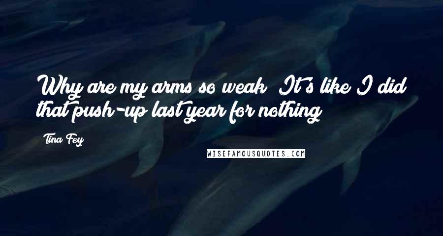 Tina Fey Quotes: Why are my arms so weak? It's like I did that push-up last year for nothing!