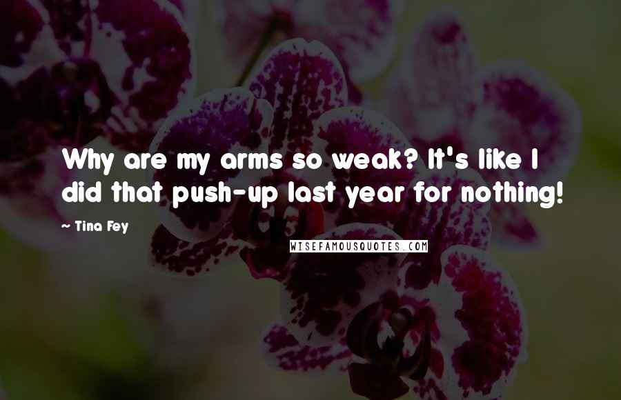 Tina Fey Quotes: Why are my arms so weak? It's like I did that push-up last year for nothing!