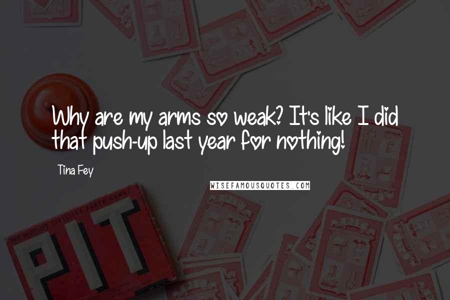 Tina Fey Quotes: Why are my arms so weak? It's like I did that push-up last year for nothing!