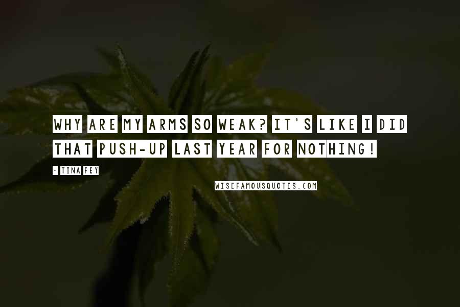 Tina Fey Quotes: Why are my arms so weak? It's like I did that push-up last year for nothing!