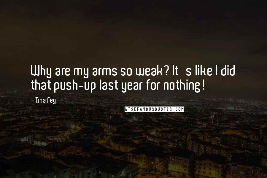 Tina Fey Quotes: Why are my arms so weak? It's like I did that push-up last year for nothing!