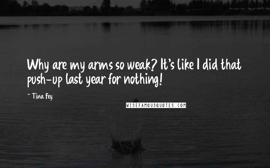 Tina Fey Quotes: Why are my arms so weak? It's like I did that push-up last year for nothing!