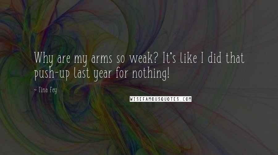 Tina Fey Quotes: Why are my arms so weak? It's like I did that push-up last year for nothing!