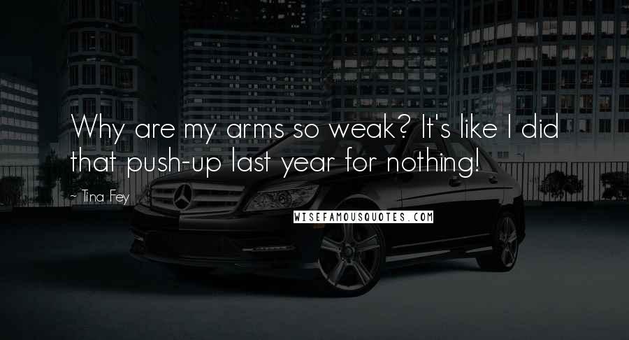 Tina Fey Quotes: Why are my arms so weak? It's like I did that push-up last year for nothing!