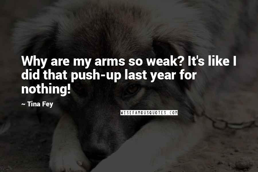 Tina Fey Quotes: Why are my arms so weak? It's like I did that push-up last year for nothing!