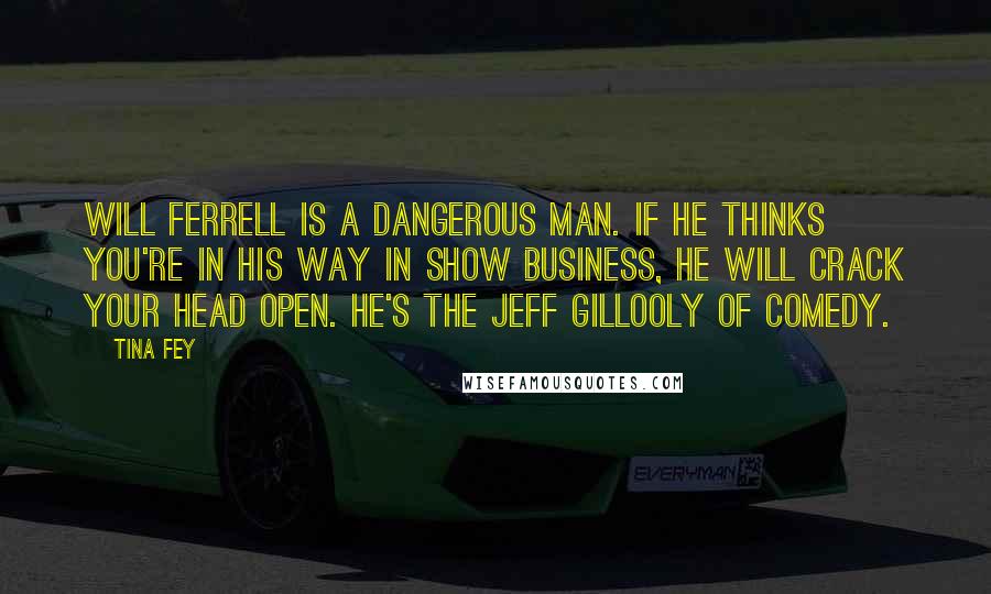 Tina Fey Quotes: Will Ferrell is a dangerous man. If he thinks you're in his way in show business, he will crack your head open. He's the Jeff Gillooly of comedy.