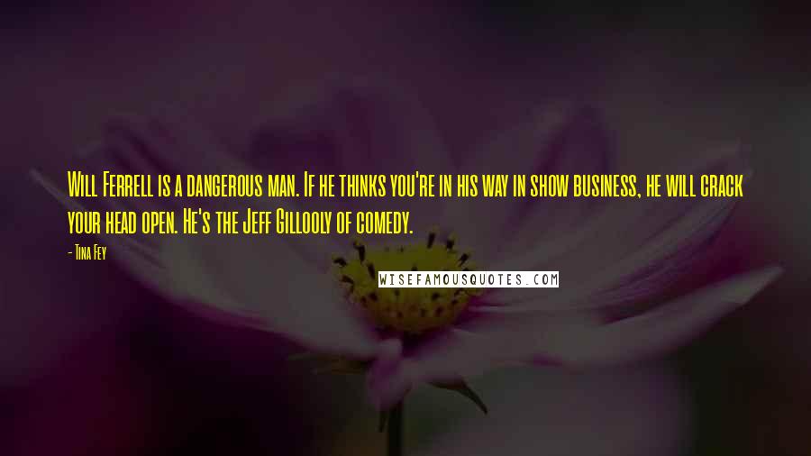 Tina Fey Quotes: Will Ferrell is a dangerous man. If he thinks you're in his way in show business, he will crack your head open. He's the Jeff Gillooly of comedy.