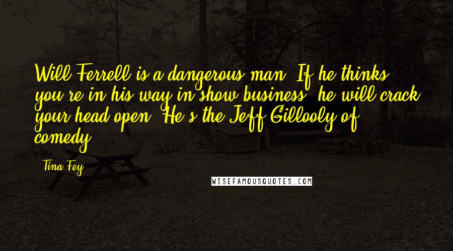 Tina Fey Quotes: Will Ferrell is a dangerous man. If he thinks you're in his way in show business, he will crack your head open. He's the Jeff Gillooly of comedy.