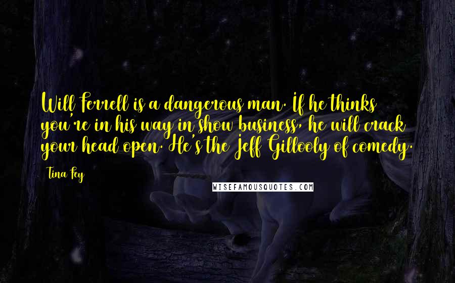 Tina Fey Quotes: Will Ferrell is a dangerous man. If he thinks you're in his way in show business, he will crack your head open. He's the Jeff Gillooly of comedy.