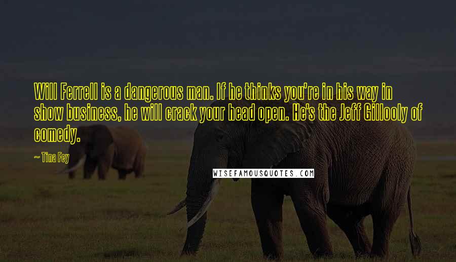 Tina Fey Quotes: Will Ferrell is a dangerous man. If he thinks you're in his way in show business, he will crack your head open. He's the Jeff Gillooly of comedy.