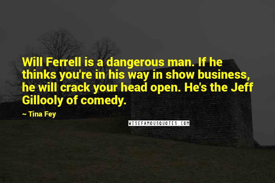 Tina Fey Quotes: Will Ferrell is a dangerous man. If he thinks you're in his way in show business, he will crack your head open. He's the Jeff Gillooly of comedy.