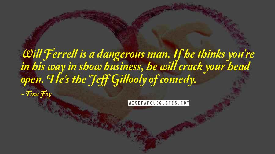 Tina Fey Quotes: Will Ferrell is a dangerous man. If he thinks you're in his way in show business, he will crack your head open. He's the Jeff Gillooly of comedy.