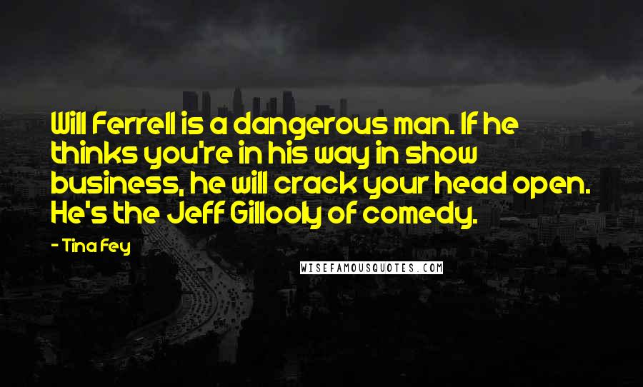 Tina Fey Quotes: Will Ferrell is a dangerous man. If he thinks you're in his way in show business, he will crack your head open. He's the Jeff Gillooly of comedy.