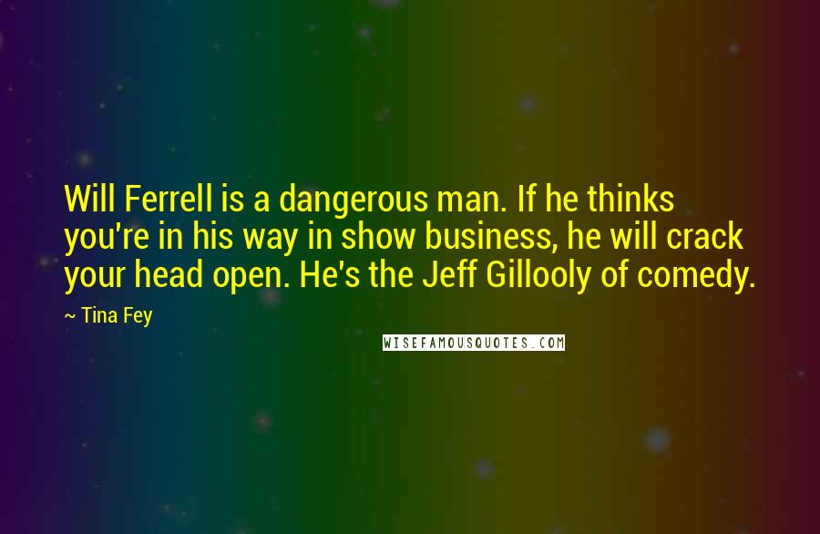 Tina Fey Quotes: Will Ferrell is a dangerous man. If he thinks you're in his way in show business, he will crack your head open. He's the Jeff Gillooly of comedy.