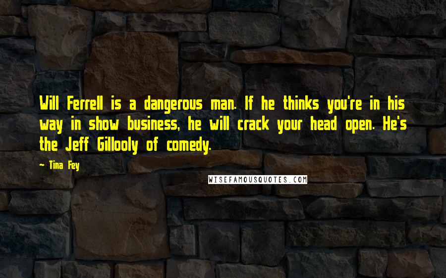 Tina Fey Quotes: Will Ferrell is a dangerous man. If he thinks you're in his way in show business, he will crack your head open. He's the Jeff Gillooly of comedy.