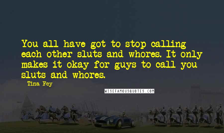 Tina Fey Quotes: You all have got to stop calling each other sluts and whores. It only makes it okay for guys to call you sluts and whores.