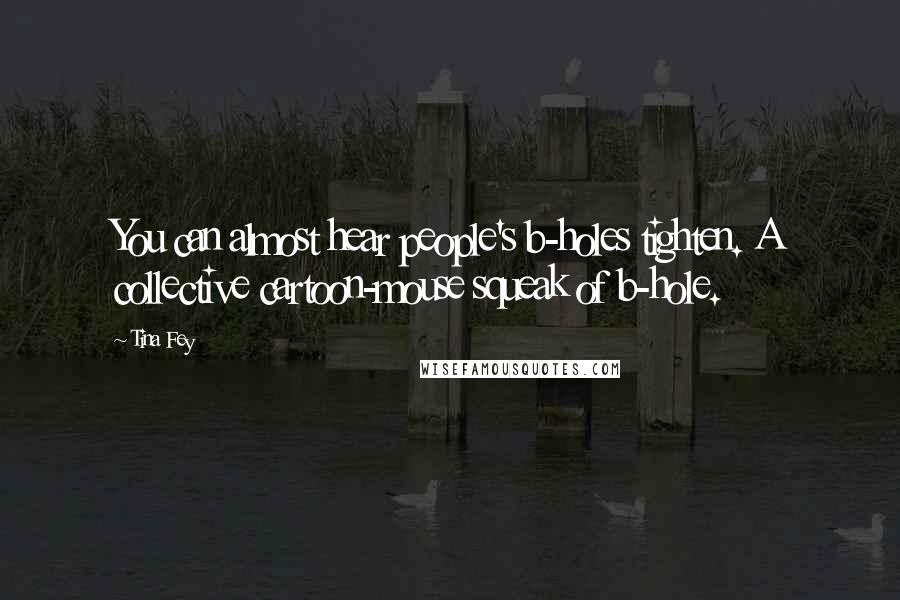 Tina Fey Quotes: You can almost hear people's b-holes tighten. A collective cartoon-mouse squeak of b-hole.