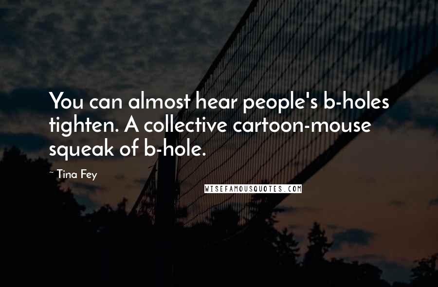 Tina Fey Quotes: You can almost hear people's b-holes tighten. A collective cartoon-mouse squeak of b-hole.