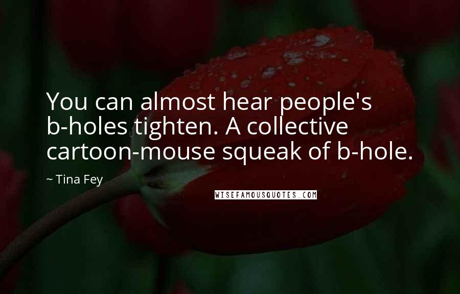 Tina Fey Quotes: You can almost hear people's b-holes tighten. A collective cartoon-mouse squeak of b-hole.