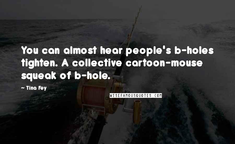 Tina Fey Quotes: You can almost hear people's b-holes tighten. A collective cartoon-mouse squeak of b-hole.