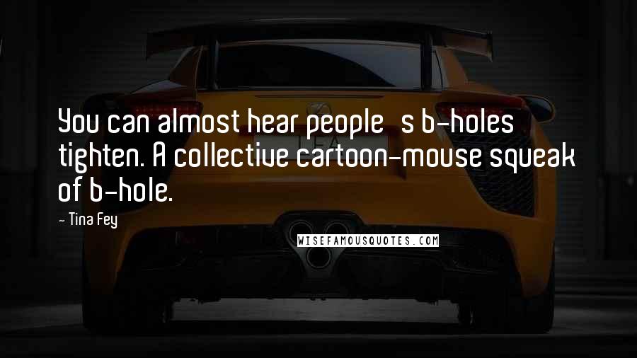 Tina Fey Quotes: You can almost hear people's b-holes tighten. A collective cartoon-mouse squeak of b-hole.