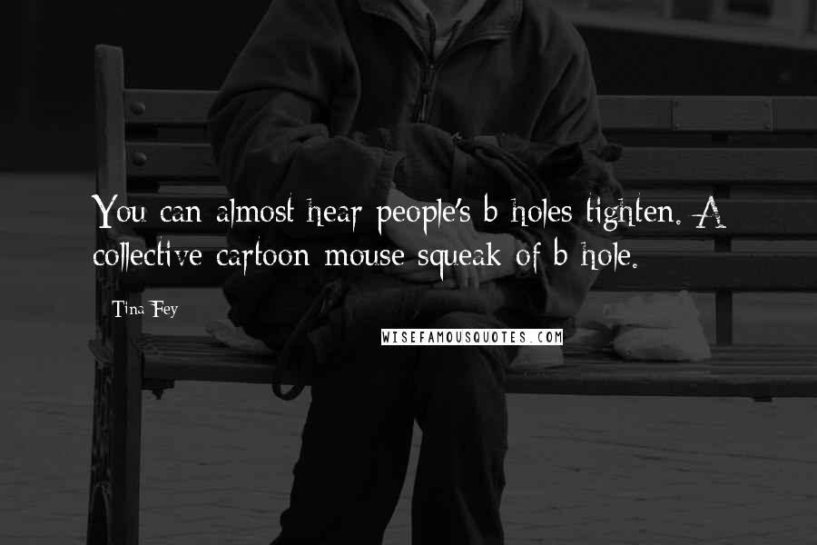 Tina Fey Quotes: You can almost hear people's b-holes tighten. A collective cartoon-mouse squeak of b-hole.