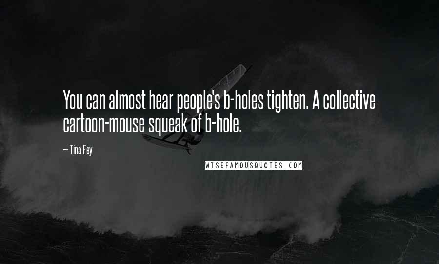 Tina Fey Quotes: You can almost hear people's b-holes tighten. A collective cartoon-mouse squeak of b-hole.